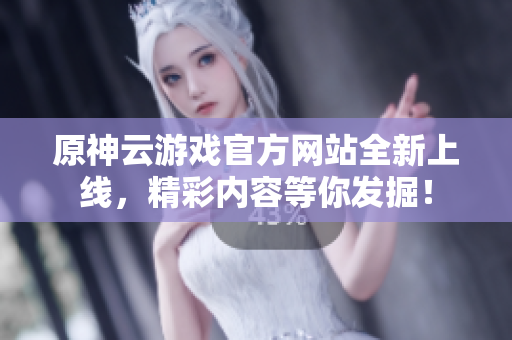 原神云游戏官方网站全新上线，精彩内容等你发掘！