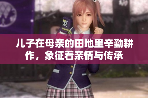 儿子在母亲的田地里辛勤耕作，象征着亲情与传承