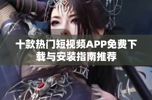 十款热门短视频APP免费下载与安装指南推荐
