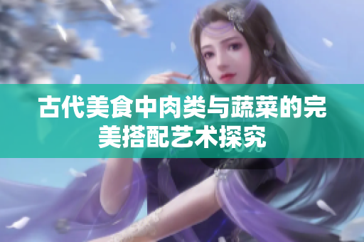古代美食中肉类与蔬菜的完美搭配艺术探究