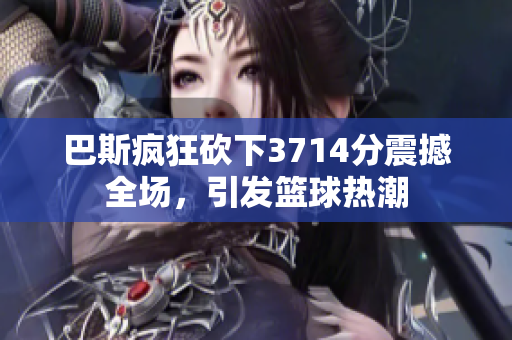 巴斯疯狂砍下3714分震撼全场，引发篮球热潮