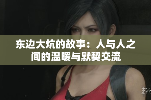 东边大炕的故事：人与人之间的温暖与默契交流