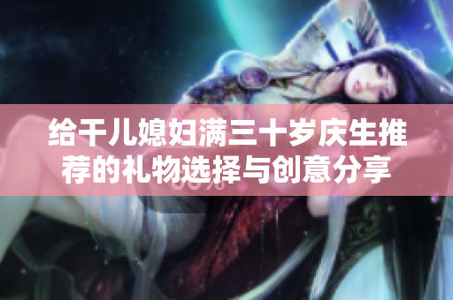 给干儿媳妇满三十岁庆生推荐的礼物选择与创意分享