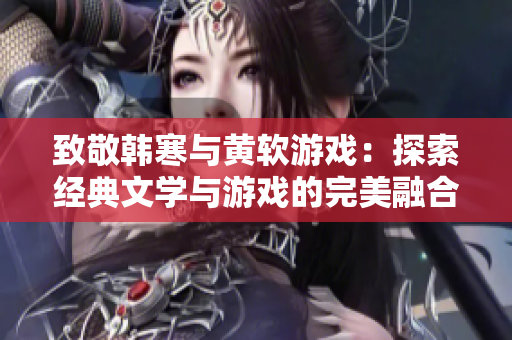 致敬韩寒与黄软游戏：探索经典文学与游戏的完美融合