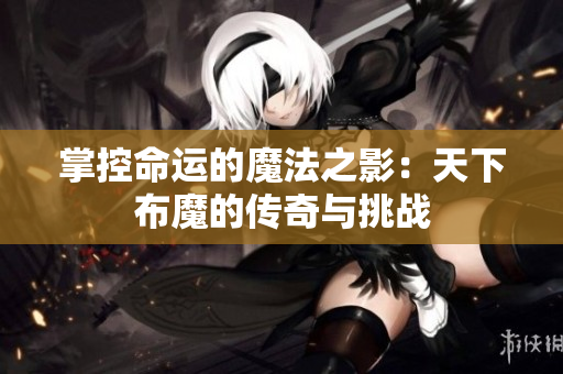 掌控命运的魔法之影：天下布魔的传奇与挑战