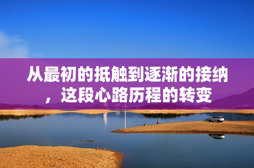 从最初的抵触到逐渐的接纳，这段心路历程的转变
