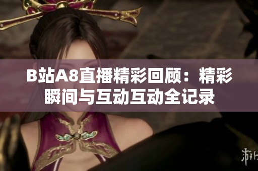 B站A8直播精彩回顾：精彩瞬间与互动互动全记录