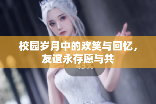 校园岁月中的欢笑与回忆，友谊永存愿与共