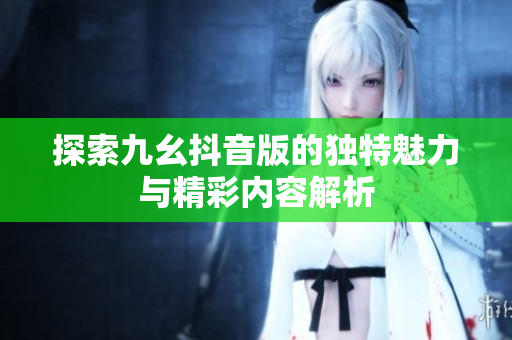 探索九幺抖音版的独特魅力与精彩内容解析