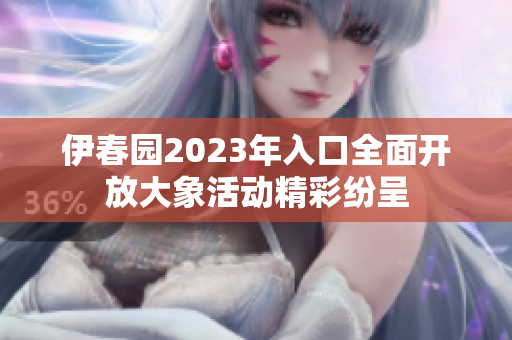 伊春园2023年入口全面开放大象活动精彩纷呈