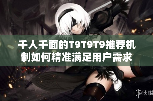 千人千面的T9T9T9推荐机制如何精准满足用户需求
