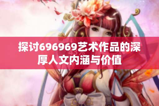 探讨696969艺术作品的深厚人文内涵与价值