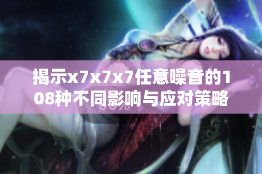 揭示x7x7x7任意噪音的108种不同影响与应对策略