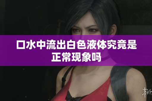 口水中流出白色液体究竟是正常现象吗