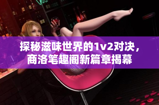 探秘滋味世界的1v2对决，商洛笔趣阁新篇章揭幕