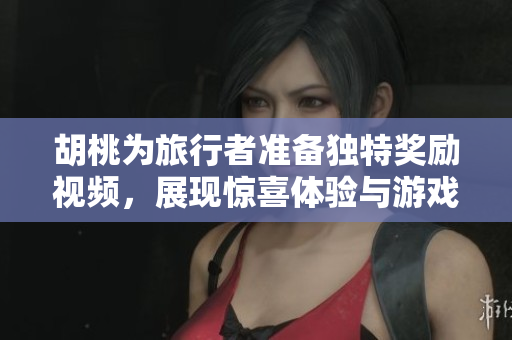 胡桃为旅行者准备独特奖励视频，展现惊喜体验与游戏魅力