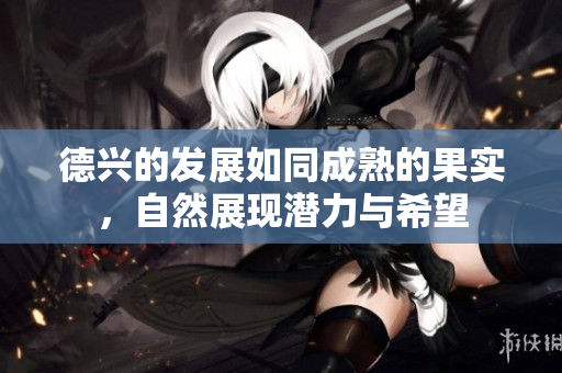 德兴的发展如同成熟的果实，自然展现潜力与希望