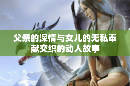 父亲的深情与女儿的无私奉献交织的动人故事