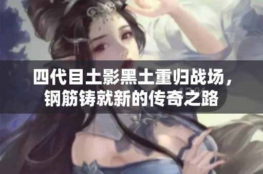 四代目土影黑土重归战场，钢筋铸就新的传奇之路