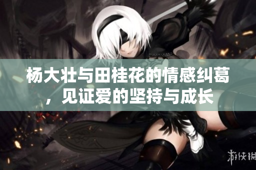 杨大壮与田桂花的情感纠葛，见证爱的坚持与成长