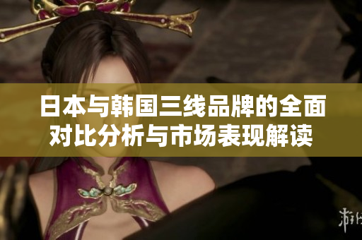 日本与韩国三线品牌的全面对比分析与市场表现解读