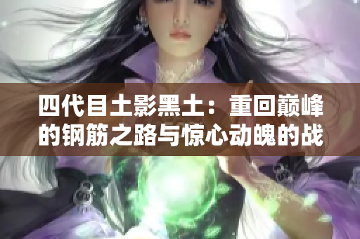 四代目土影黑土：重回巅峰的钢筋之路与惊心动魄的战斗传奇