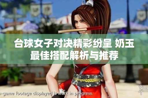 台球女子对决精彩纷呈 奶玉最佳搭配解析与推荐