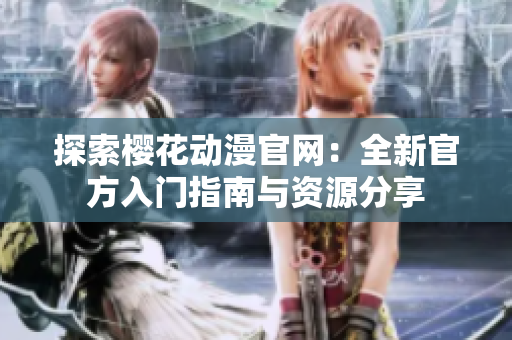 探索樱花动漫官网：全新官方入门指南与资源分享