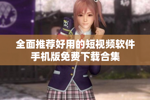 全面推荐好用的短视频软件手机版免费下载合集
