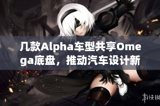 几款Alpha车型共享Omega底盘，推动汽车设计新趋势