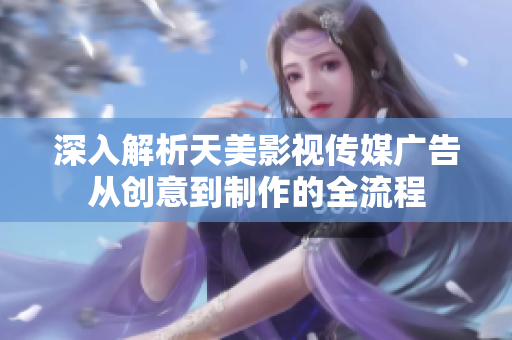 深入解析天美影视传媒广告从创意到制作的全流程
