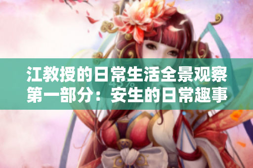 江教授的日常生活全景观察第一部分：安生的日常趣事与思考
