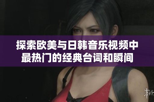 探索欧美与日韩音乐视频中最热门的经典台词和瞬间