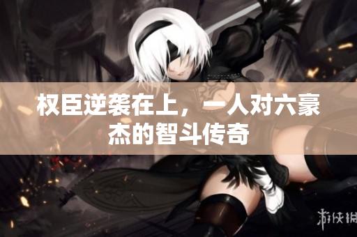 权臣逆袭在上，一人对六豪杰的智斗传奇