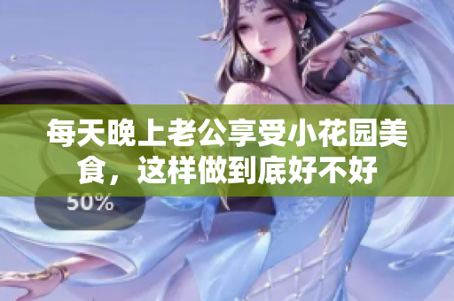 每天晚上老公享受小花园美食，这样做到底好不好