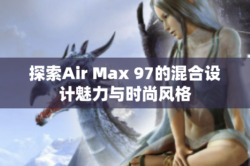 探索Air Max 97的混合设计魅力与时尚风格