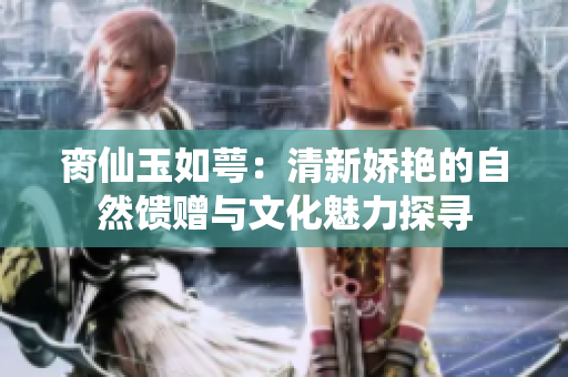脔仙玉如萼：清新娇艳的自然馈赠与文化魅力探寻