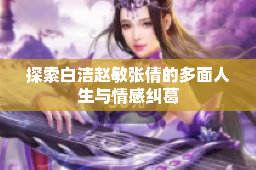 探索白洁赵敏张倩的多面人生与情感纠葛