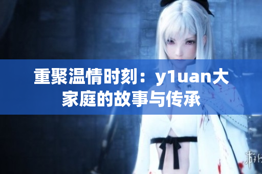 重聚温情时刻：y1uan大家庭的故事与传承