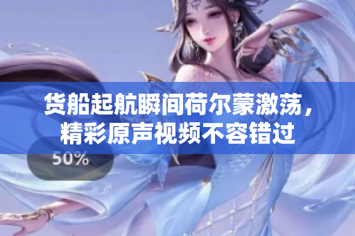 货船起航瞬间荷尔蒙激荡，精彩原声视频不容错过