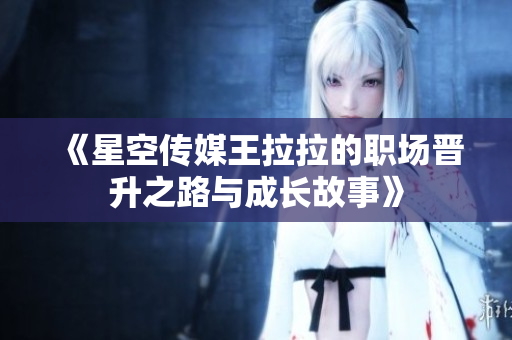 《星空传媒王拉拉的职场晋升之路与成长故事》