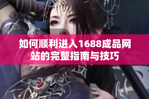 如何顺利进入1688成品网站的完整指南与技巧