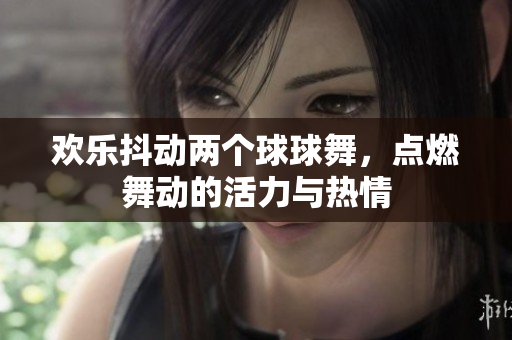 欢乐抖动两个球球舞，点燃舞动的活力与热情
