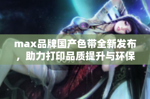 max品牌国产色带全新发布，助力打印品质提升与环保发展