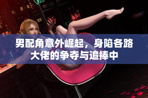 男配角意外崛起，身陷各路大佬的争夺与追捧中