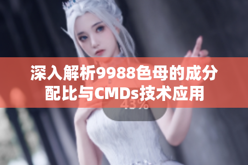 深入解析9988色母的成分配比与CMDs技术应用