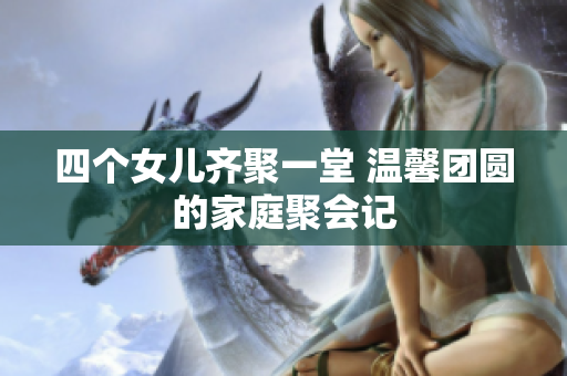 四个女儿齐聚一堂 温馨团圆的家庭聚会记