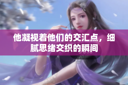 他凝视着他们的交汇点，细腻思绪交织的瞬间