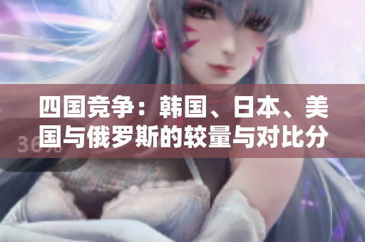 四国竞争：韩国、日本、美国与俄罗斯的较量与对比分析