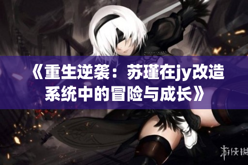 《重生逆袭：苏瑾在jy改造系统中的冒险与成长》